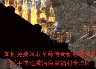 如何免费领取至尊传奇新服激活码?新手快速激活海量福利全攻略 如何免费领取至尊传奇新服激活码?新手快速激活海量福利全攻略
