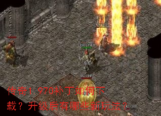 传奇1.970补丁如何下载?升级后有哪些新玩法? 传奇1.970补丁如何下载?升级后有哪些新玩法?