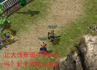正大传奇现在还能玩吗?新手攻略全解析 正大传奇现在还能玩吗?新手攻略全解析