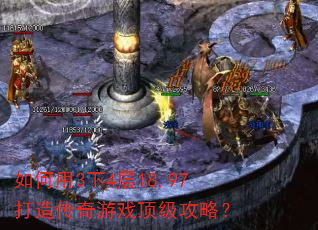 如何用3下4层18,97打造传奇游戏顶级攻略? 如何用3下4层18,97打造传奇游戏顶级攻略?