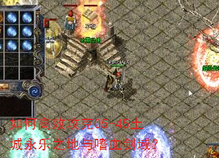 如何高效攻克05-45土城永乐之地与嗜血剑域? 如何高效攻克05-45土城永乐之地与嗜血剑域?