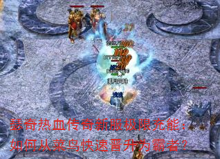瑟奇热血传奇新服极限充能:如何从菜鸟快速晋升为霸者? 瑟奇热血传奇新服极限充能:如何从菜鸟快速晋升为霸者?