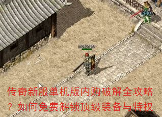 传奇新服单机版内购破解全攻略?如何免费解锁顶级装备与特权 传奇新服单机版内购破解全攻略?如何免费解锁顶级装备与特权
