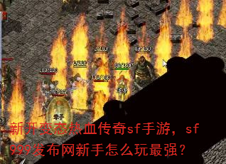 新开变态热血传奇sf手游,sf999发布网新手怎么玩最强? 新开变态热血传奇sf手游,sf999发布网新手怎么玩最强?