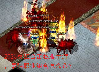 2023英雄合击私服手游,最强职业组合怎么选? 2023英雄合击私服手游,最强职业组合怎么选?