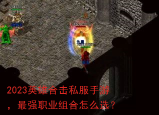 2023英雄合击私服手游,最强职业组合怎么选? 2023英雄合击私服手游,最强职业组合怎么选?