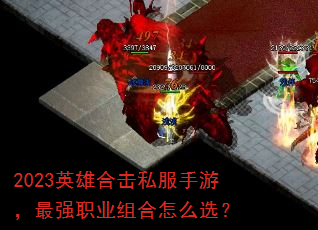 2023英雄合击私服手游,最强职业组合怎么选? 2023英雄合击私服手游,最强职业组合怎么选?