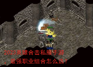 2023英雄合击私服手游,最强职业组合怎么选? 2023英雄合击私服手游,最强职业组合怎么选?