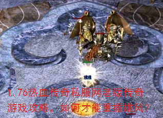 1.76热血传奇私服网老版传奇游戏攻略,如何才能重振雄风? 1.76热血传奇私服网老版传奇游戏攻略,如何才能重振雄风?