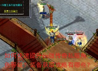 如何快速提升gm版传奇私服角色等级?装备获取攻略有哪些? 如何快速提升gm版传奇私服角色等级?装备获取攻略有哪些?