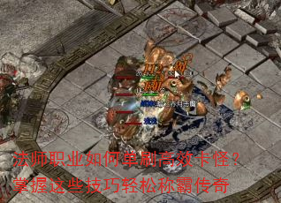 法师职业如何单刷高效卡怪?掌握这些技巧轻松称霸传奇 法师职业如何单刷高效卡怪?掌握这些技巧轻松称霸传奇
