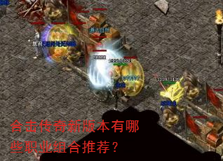 合击传奇新版本有哪些职业组合推荐? 合击传奇新版本有哪些职业组合推荐?