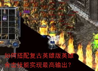如何搭配复古英雄版英雄合击技能实现最高输出? 如何搭配复古英雄版英雄合击技能实现最高输出?