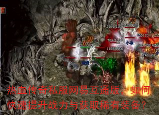 热血传奇私服网易互通版,如何快速提升战力与获取稀有装备? 热血传奇私服网易互通版,如何快速提升战力与获取稀有装备?