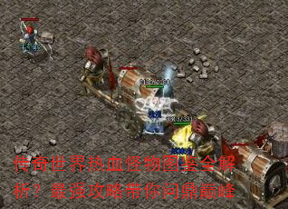 传奇世界热血怪物图鉴全解析?最强攻略带你问鼎巅峰 传奇世界热血怪物图鉴全解析?最强攻略带你问鼎巅峰