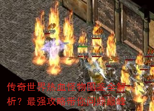 传奇世界热血怪物图鉴全解析?最强攻略带你问鼎巅峰 传奇世界热血怪物图鉴全解析?最强攻略带你问鼎巅峰