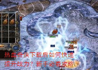 热血奇侠下载后如何快速提升战力?新手必看攻略 热血奇侠下载后如何快速提升战力?新手必看攻略