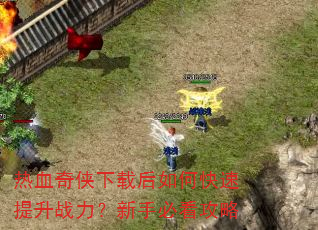 热血奇侠下载后如何快速提升战力?新手必看攻略 热血奇侠下载后如何快速提升战力?新手必看攻略