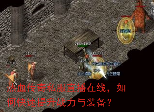 热血传奇私服直播在线,如何快速提升战力与装备? 热血传奇私服直播在线,如何快速提升战力与装备?