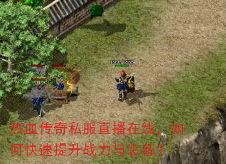 热血传奇私服直播在线,如何快速提升战力与装备? 热血传奇私服直播在线,如何快速提升战力与装备?