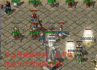 热血传奇疯神榜:如何快速提升战力问鼎巅峰? 热血传奇疯神榜:如何快速提升战力问鼎巅峰?