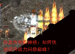 热血传奇疯神榜:如何快速提升战力问鼎巅峰? 热血传奇疯神榜:如何快速提升战力问鼎巅峰?
