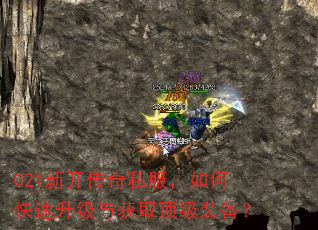 021新开传奇私服,如何快速升级与获取顶级装备? 021新开传奇私服,如何快速升级与获取顶级装备?