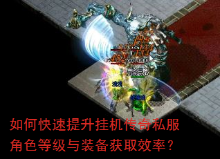 如何快速提升挂机传奇私服角色等级与装备获取效率? 如何快速提升挂机传奇私服角色等级与装备获取效率?