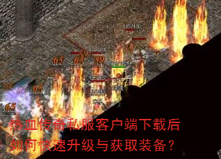 热血传奇私服客户端下载后如何快速升级与获取装备? 热血传奇私服客户端下载后如何快速升级与获取装备?