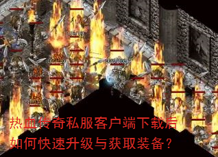 热血传奇私服客户端下载后如何快速升级与获取装备? 热血传奇私服客户端下载后如何快速升级与获取装备?