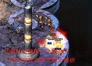 如何挂机赚取一小时75元?传奇游戏高效攻略全解析 如何挂机赚取一小时75元?传奇游戏高效攻略全解析