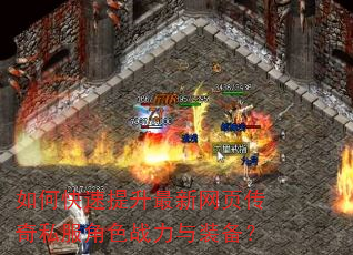 如何快速提升最新网页传奇私服角色战力与装备? 如何快速提升最新网页传奇私服角色战力与装备?