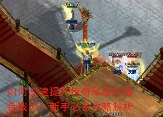 如何快速提升传奇私服OL角色战力?新手必备攻略解析 如何快速提升传奇私服OL角色战力?新手必备攻略解析