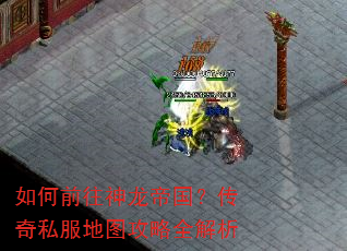 如何前往神龙帝国?传奇私服地图攻略全解析 如何前往神龙帝国?传奇私服地图攻略全解析