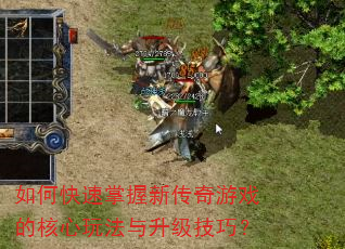 如何快速掌握新传奇游戏的核心玩法与升级技巧? 如何快速掌握新传奇游戏的核心玩法与升级技巧?