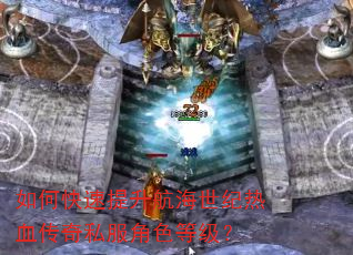 如何快速提升航海世纪热血传奇私服角色等级? 如何快速提升航海世纪热血传奇私服角色等级?