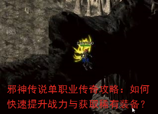 邪神传说单职业传奇攻略:如何快速提升战力与获取稀有装备? 邪神传说单职业传奇攻略:如何快速提升战力与获取稀有装备?