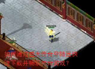 如何通过盛大传奇登陆器快速下载并畅玩传奇游戏? 如何通过盛大传奇登陆器快速下载并畅玩传奇游戏?