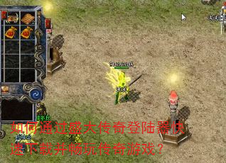 如何通过盛大传奇登陆器快速下载并畅玩传奇游戏? 如何通过盛大传奇登陆器快速下载并畅玩传奇游戏?