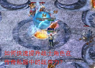 如何快速提升战士角色在传奇私服中的战斗力? 如何快速提升战士角色在传奇私服中的战斗力?