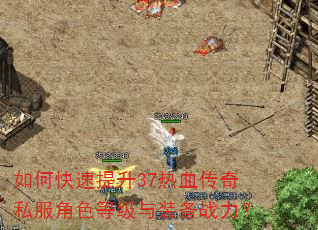 如何快速提升37热血传奇私服角色等级与装备战力? 如何快速提升37热血传奇私服角色等级与装备战力?