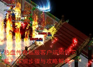 热血传奇私服客户端如何下载?详细步骤与攻略解析 热血传奇私服客户端如何下载?详细步骤与攻略解析