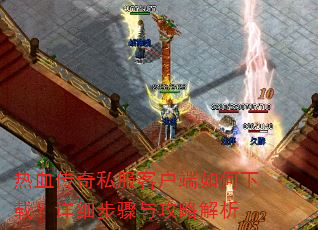 热血传奇私服客户端如何下载?详细步骤与攻略解析 热血传奇私服客户端如何下载?详细步骤与攻略解析