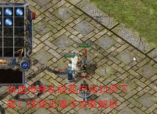 热血传奇私服客户端如何下载?详细步骤与攻略解析 热血传奇私服客户端如何下载?详细步骤与攻略解析
