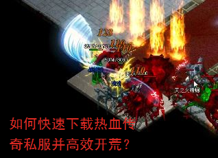 如何快速下载热血传奇私服并高效开荒? 如何快速下载热血传奇私服并高效开荒?