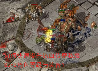 如何快速提升热血传奇私服Sun2角色等级与装备? 如何快速提升热血传奇私服Sun2角色等级与装备?