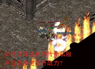 如何选择适合的传奇私服平台及快速提升战力? 如何选择适合的传奇私服平台及快速提升战力?