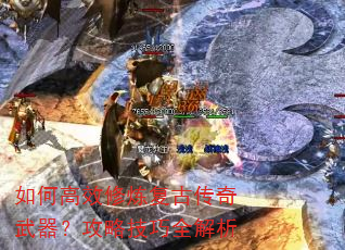 如何高效修炼复古传奇武器?攻略技巧全解析 如何高效修炼复古传奇武器?攻略技巧全解析