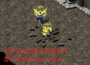 如何高效招募并管理佣兵提升传奇私服战斗效率? 如何高效招募并管理佣兵提升传奇私服战斗效率?