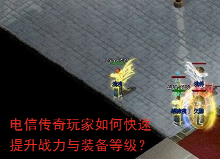 电信传奇玩家如何快速提升战力与装备等级? 电信传奇玩家如何快速提升战力与装备等级?